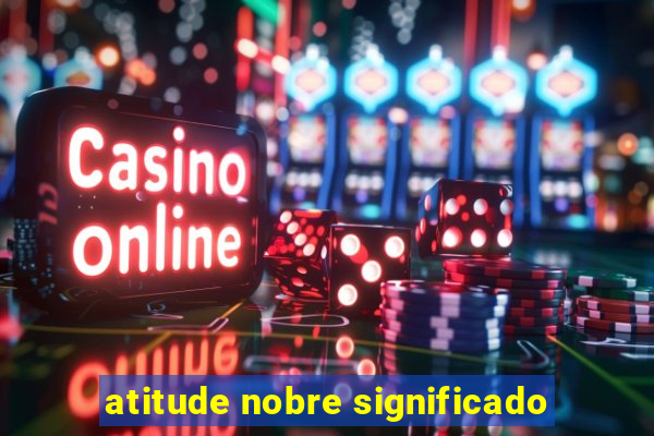 atitude nobre significado